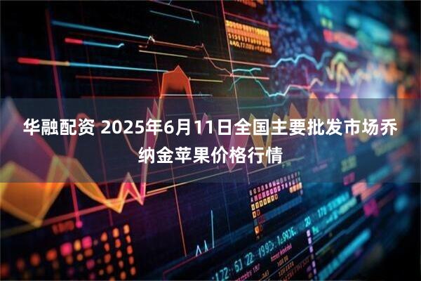 华融配资 2025年6月11日全国主要批发市场乔纳金苹果价格行情