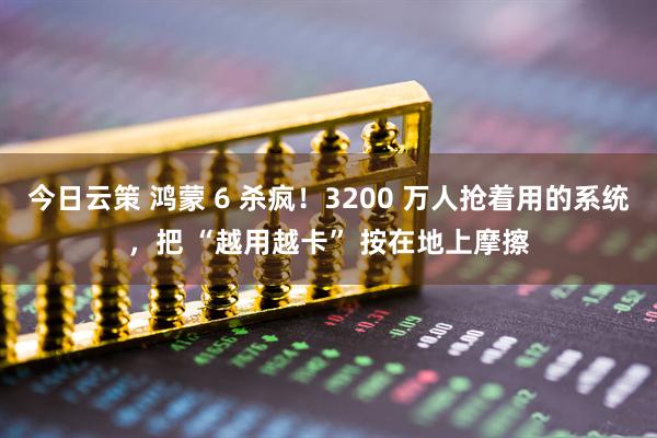 今日云策 鸿蒙 6 杀疯！3200 万人抢着用的系统，把 “越用越卡” 按在地上摩擦