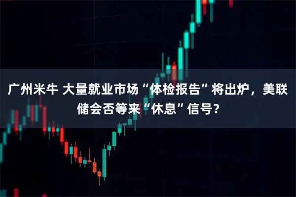 广州米牛 大量就业市场“体检报告”将出炉，美联储会否等来“休息”信号？