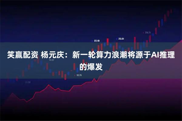 笑赢配资 杨元庆:新一轮算力浪潮将源于AI推理的爆发