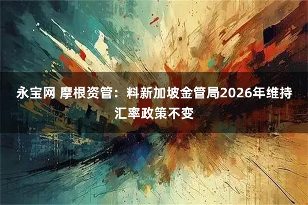 永宝网 摩根资管：料新加坡金管局2026年维持汇率政策不变