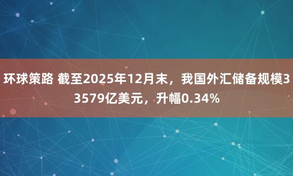 环球策路 截至2025年12月末，我国外汇储备规模33579亿美元，升幅0.34%