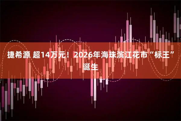 捷希源 超14万元！2026年海珠滨江花市“标王”诞生