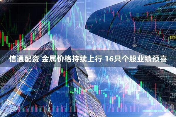 信通配资 金属价格持续上行 16只个股业绩预喜
