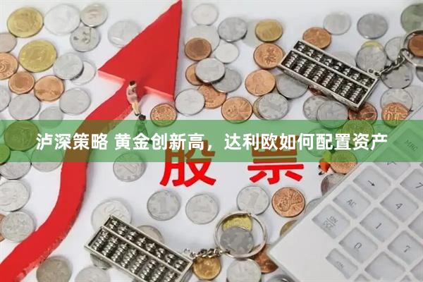 泸深策略 黄金创新高，达利欧如何配置资产
