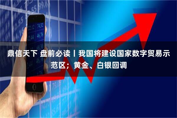鼎信天下 盘前必读丨我国将建设国家数字贸易示范区；黄金、白银回调