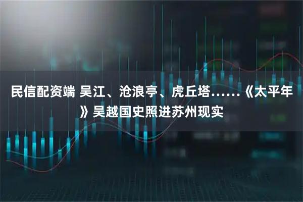 民信配资端 吴江、沧浪亭、虎丘塔……《太平年》吴越国史照进苏州现实