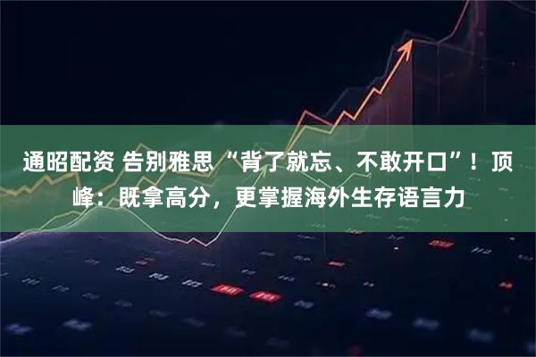 通昭配资 告别雅思 “背了就忘、不敢开口”！顶峰：既拿高分，更掌握海外生存语言力