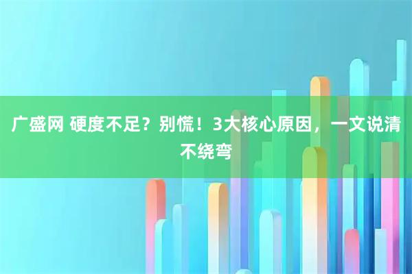 广盛网 硬度不足?别慌!3大核心原因,一文说清不绕弯
