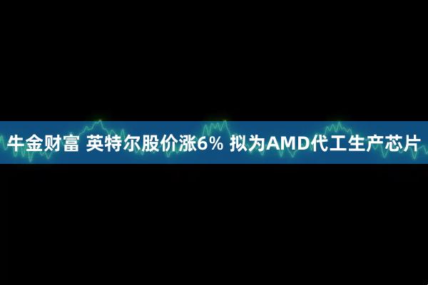 牛金财富 英特尔股价涨6% 拟为AMD代工生产芯片