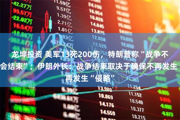 龙坤投资 美军13死200伤，特朗普称“战争不久后就会结束”；伊朗外长：战争结束取决于确保不再发生“侵略”