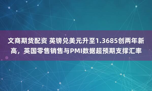 文商期货配资 英镑兑美元升至1.3685创两年新高，英国零售销售与PMI数据超预期支撑汇率