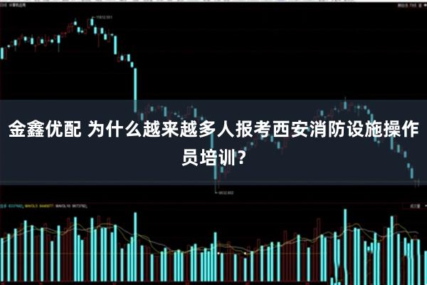 金鑫优配 为什么越来越多人报考西安消防设施操作员培训？
