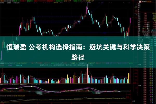 恒瑞盈 公考机构选择指南：避坑关键与科学决策路径