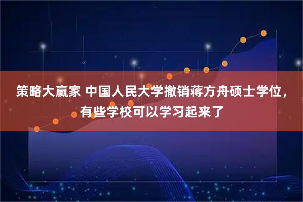 策略大赢家 中国人民大学撤销蒋方舟硕士学位,有些学校可以学习起来了