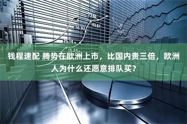 钱程速配 腾势在欧洲上市,比国内贵三倍,欧洲人为什么还愿意排队买?