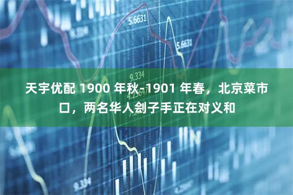 天宇优配 1900 年秋-1901 年春，北京菜市口，两名华人刽子手正在对义和