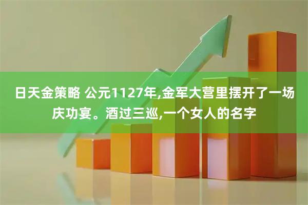 日天金策略 公元1127年,金军大营里摆开了一场庆功宴。酒过三巡,一个女人的名字